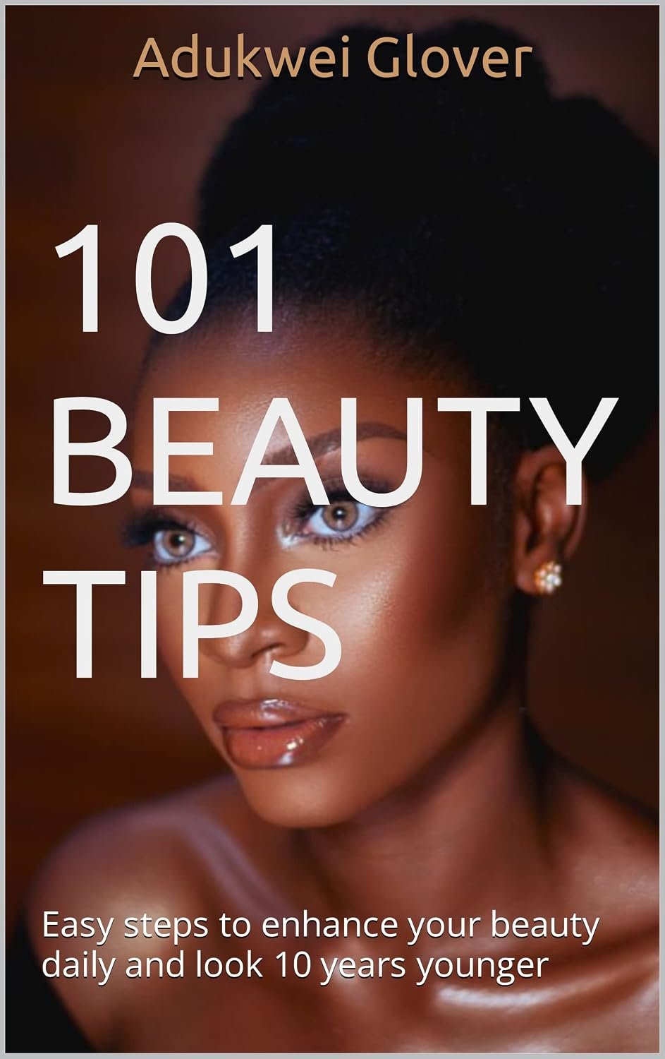 101 Beauty Tips: Easy steps to enhance your beauty daily and look 10 years younger
