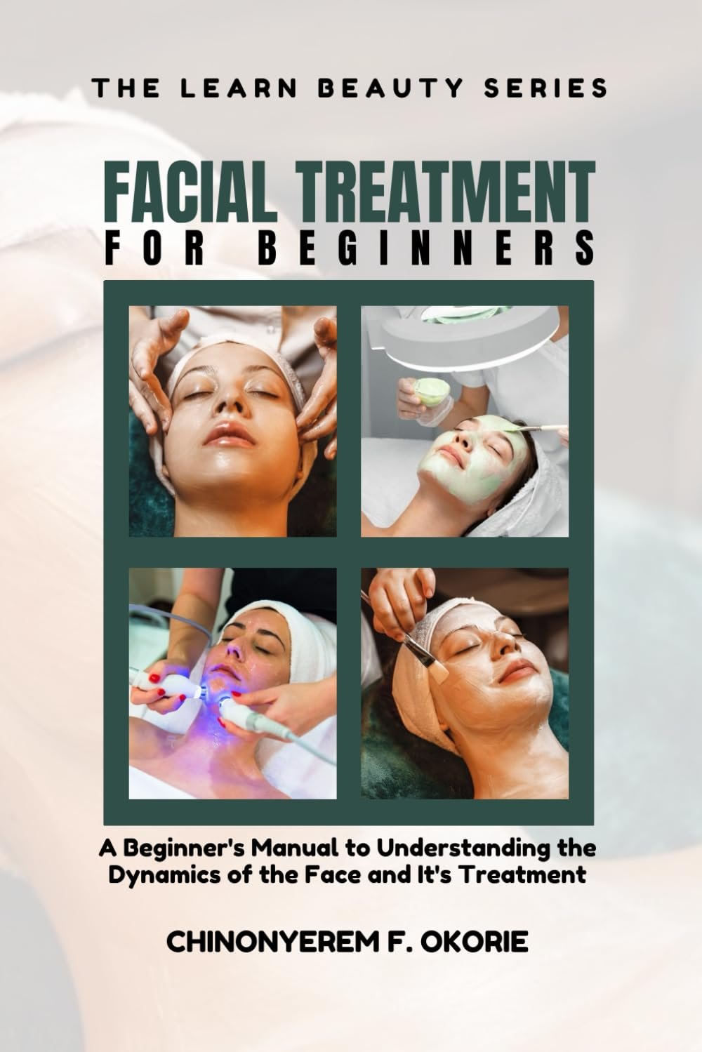 Facial Treatment for Beginners: A Beginner’s Manual to Understanding the Dynamics of the Face and It’s Treatment (The Learn Beauty Series)