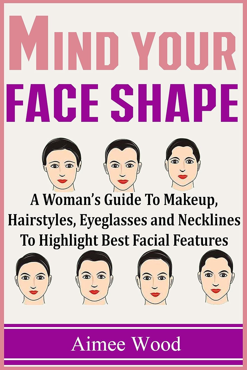 Mind Your Face Shape: A Woman’s Guide To Makeup, Hairstyles, Eyeglasses and Necklines To Highlight Best Facial Features