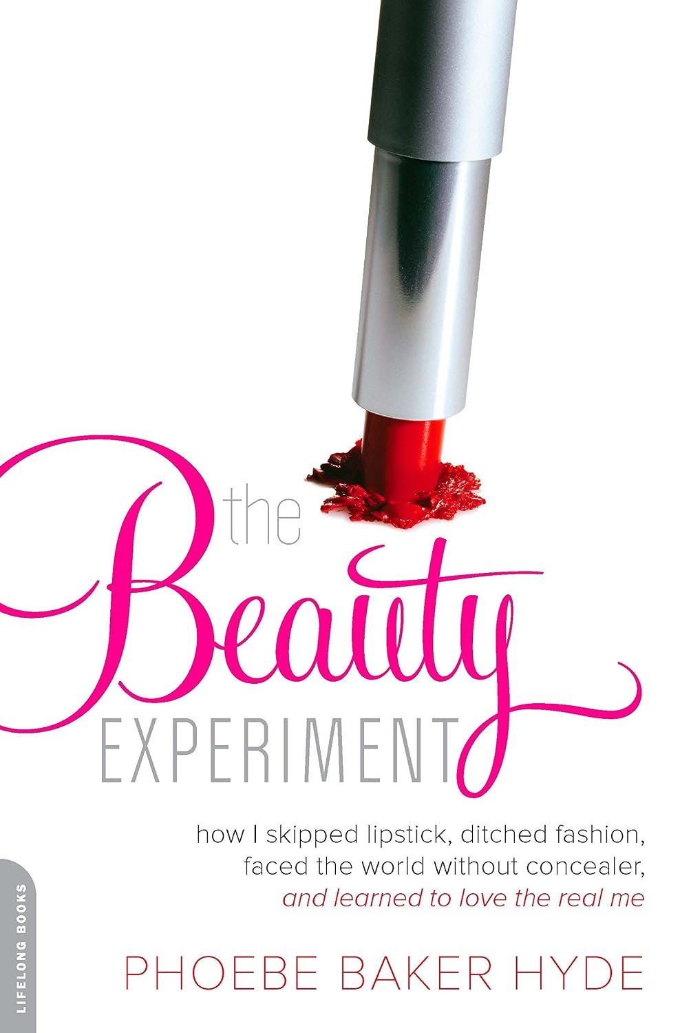 The Beauty Experiment: How I Skipped Lipstick, Ditched Fashion, Faced the World without Concealer, and Learned to Love the Real Me