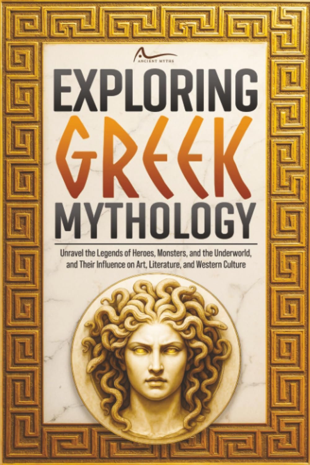Exploring Greek Mythology: Unravel the Legends of Heroes, Monsters, and the Underworld, and Their Influence on Art, Literature, and Western Culture